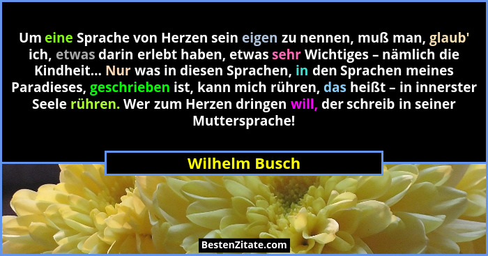 Um eine Sprache von Herzen sein eigen zu nennen, muß man, glaub' ich, etwas darin erlebt haben, etwas sehr Wichtiges – nämlich die... - Wilhelm Busch