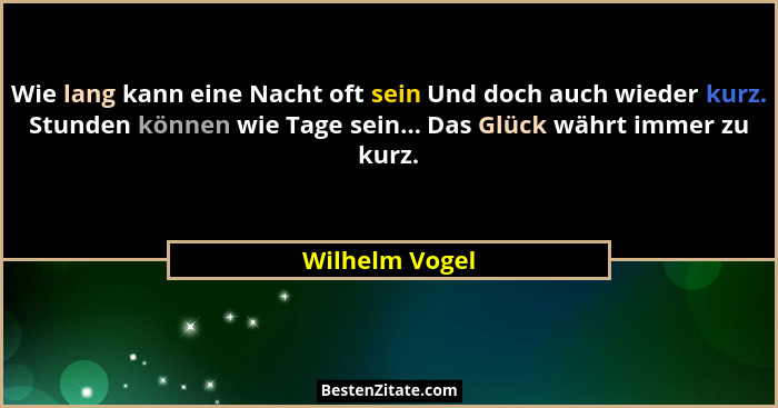 Wie lang kann eine Nacht oft sein Und doch auch wieder kurz. Stunden können wie Tage sein... Das Glück währt immer zu kurz.... - Wilhelm Vogel