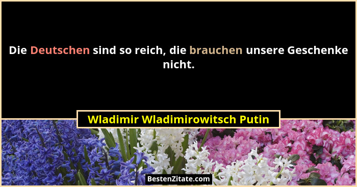Die Deutschen sind so reich, die brauchen unsere Geschenke nicht.... - Wladimir Wladimirowitsch Putin
