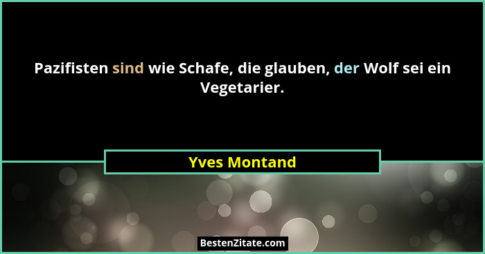 Pazifisten sind wie Schafe, die glauben, der Wolf sei ein Vegetarier.... - Yves Montand