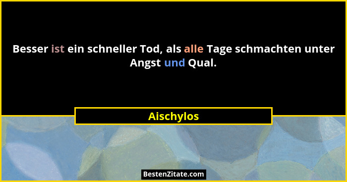 Besser ist ein schneller Tod, als alle Tage schmachten unter Angst und Qual.... - Aischylos