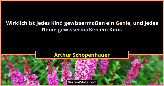 Wirklich ist jedes Kind gewissermaßen ein Genie, und jedes Genie gewissermaßen ein Kind.... - Arthur Schopenhauer