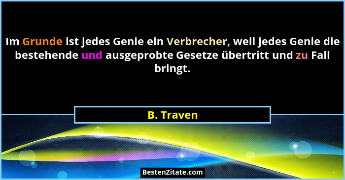 Im Grunde ist jedes Genie ein Verbrecher, weil jedes Genie die bestehende und ausgeprobte Gesetze übertritt und zu Fall bringt.... - B. Traven