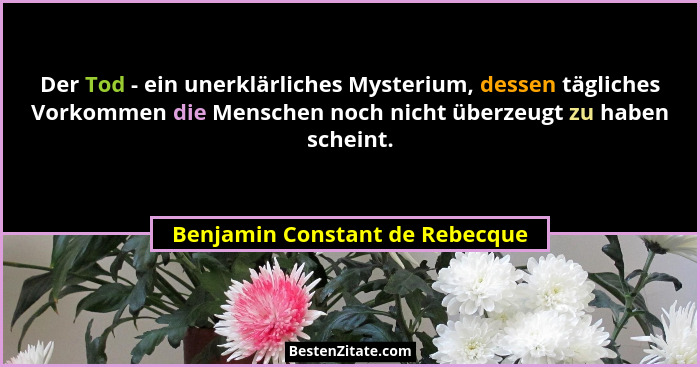 Der Tod - ein unerklärliches Mysterium, dessen tägliches Vorkommen die Menschen noch nicht überzeugt zu haben scheint.... - Benjamin Constant de Rebecque