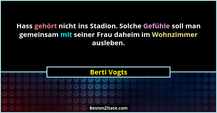 Hass gehört nicht ins Stadion. Solche Gefühle soll man gemeinsam mit seiner Frau daheim im Wohnzimmer ausleben.... - Berti Vogts