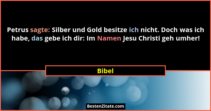 Petrus sagte: Silber und Gold besitze ich nicht. Doch was ich habe, das gebe ich dir: Im Namen Jesu Christi geh umher!... - Bibel