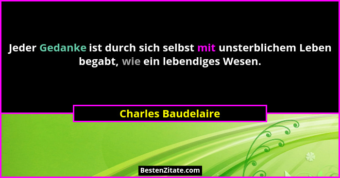Jeder Gedanke ist durch sich selbst mit unsterblichem Leben begabt, wie ein lebendiges Wesen.... - Charles Baudelaire