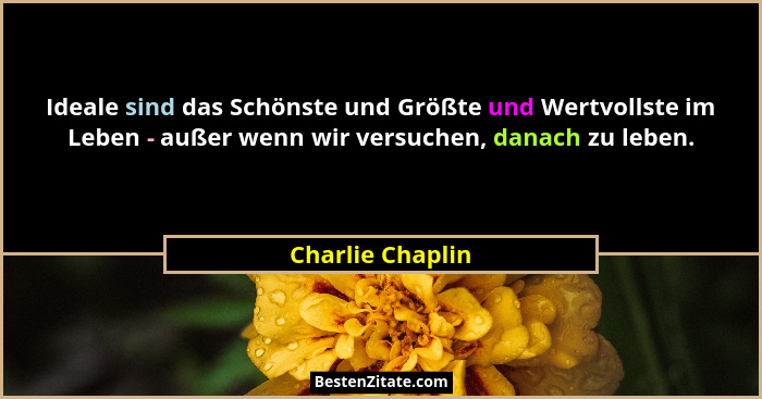 Ideale sind das Schönste und Größte und Wertvollste im Leben - außer wenn wir versuchen, danach zu leben.... - Charlie Chaplin