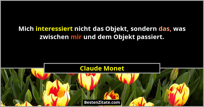 Mich interessiert nicht das Objekt, sondern das, was zwischen mir und dem Objekt passiert.... - Claude Monet