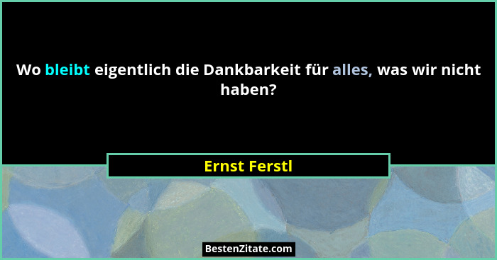 Wo bleibt eigentlich die Dankbarkeit für alles, was wir nicht haben?... - Ernst Ferstl