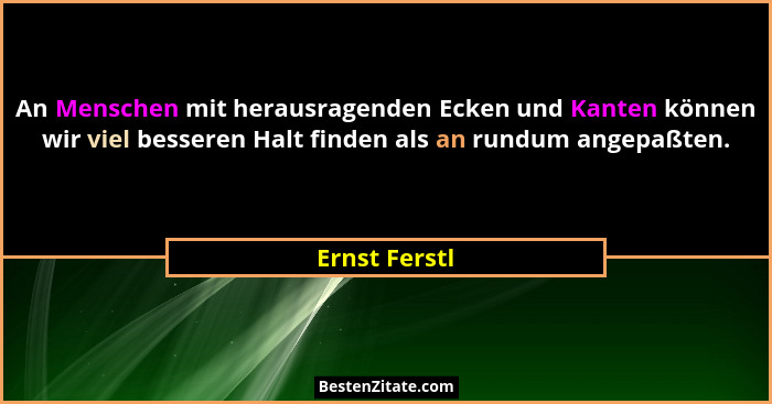 An Menschen mit herausragenden Ecken und Kanten können wir viel besseren Halt finden als an rundum angepaßten.... - Ernst Ferstl