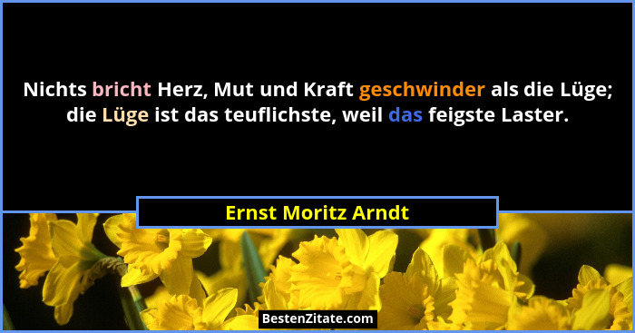 Nichts bricht Herz, Mut und Kraft geschwinder als die Lüge; die Lüge ist das teuflichste, weil das feigste Laster.... - Ernst Moritz Arndt