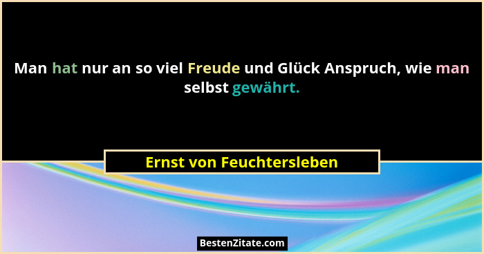 Man hat nur an so viel Freude und Glück Anspruch, wie man selbst gewährt.... - Ernst von Feuchtersleben