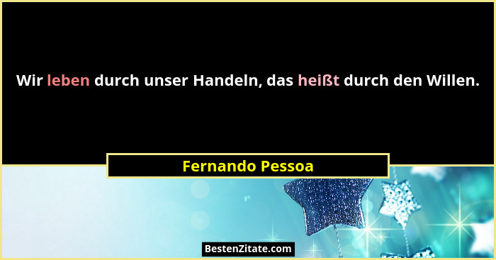 Wir leben durch unser Handeln, das heißt durch den Willen.... - Fernando Pessoa