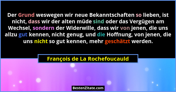 Der Grund weswegen wir neue Bekanntschaften so lieben, ist nicht, dass wir der alten müde sind oder das Vergügen am Wec... - François de La Rochefoucauld