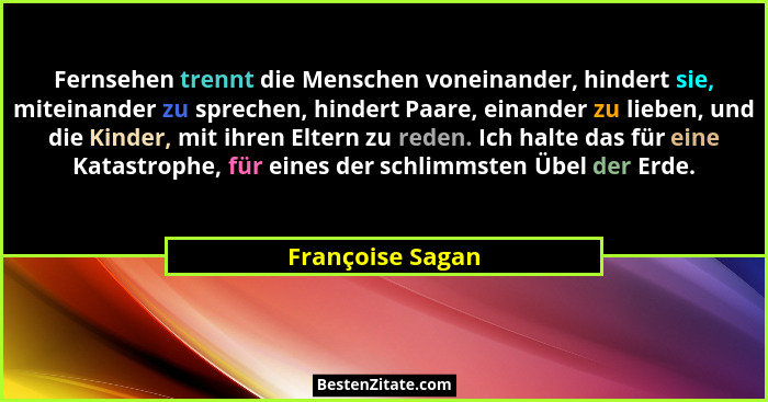 Fernsehen trennt die Menschen voneinander, hindert sie, miteinander zu sprechen, hindert Paare, einander zu lieben, und die Kinder,... - Françoise Sagan