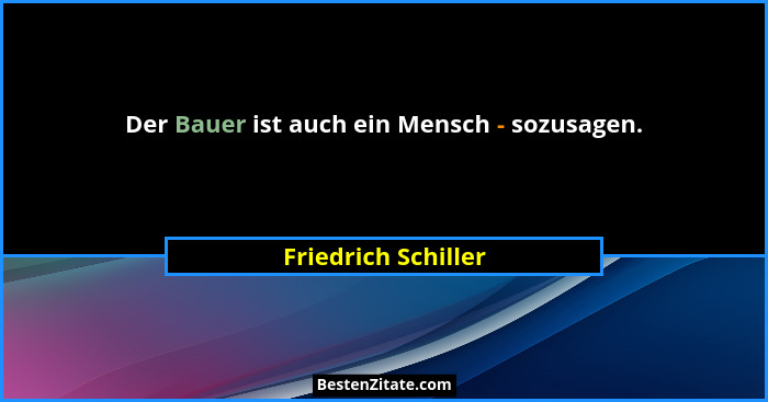 Der Bauer ist auch ein Mensch - sozusagen.... - Friedrich Schiller