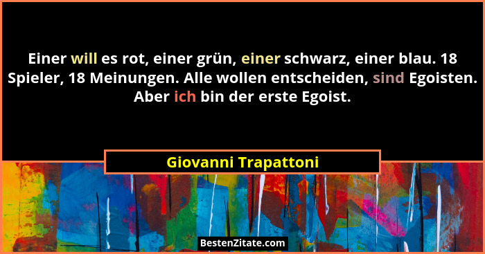 Einer will es rot, einer grün, einer schwarz, einer blau. 18 Spieler, 18 Meinungen. Alle wollen entscheiden, sind Egoisten. Aber... - Giovanni Trapattoni