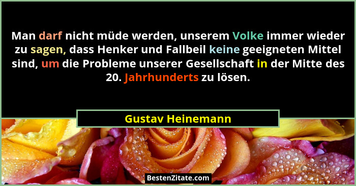 Man darf nicht müde werden, unserem Volke immer wieder zu sagen, dass Henker und Fallbeil keine geeigneten Mittel sind, um die Prob... - Gustav Heinemann