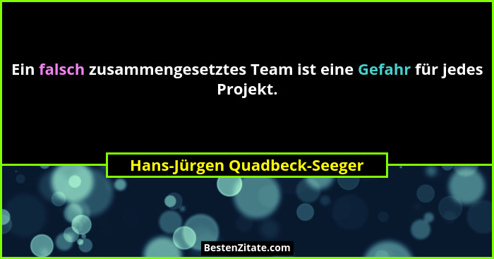 Ein falsch zusammengesetztes Team ist eine Gefahr für jedes Projekt.... - Hans-Jürgen Quadbeck-Seeger