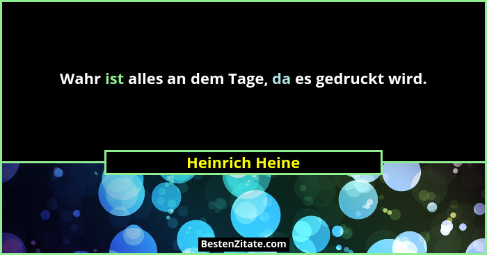 Wahr ist alles an dem Tage, da es gedruckt wird.... - Heinrich Heine