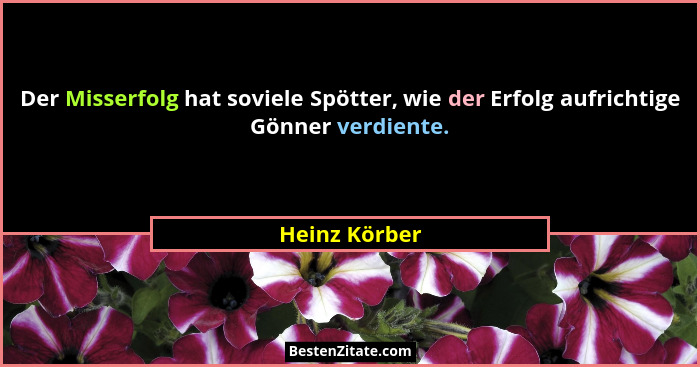 Der Misserfolg hat soviele Spötter, wie der Erfolg aufrichtige Gönner verdiente.... - Heinz Körber