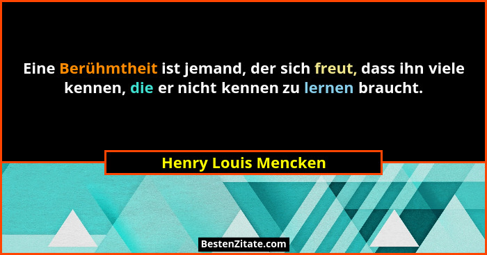 Eine Berühmtheit ist jemand, der sich freut, dass ihn viele kennen, die er nicht kennen zu lernen braucht.... - Henry Louis Mencken