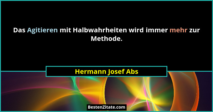 Das Agitieren mit Halbwahrheiten wird immer mehr zur Methode.... - Hermann Josef Abs