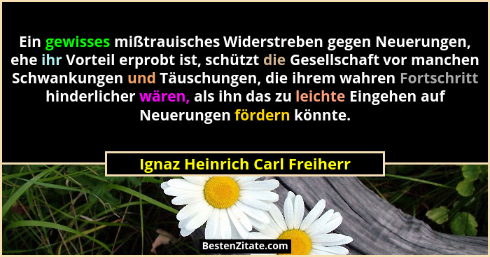 Ein gewisses mißtrauisches Widerstreben gegen Neuerungen, ehe ihr Vorteil erprobt ist, schützt die Gesellschaft vor man... - Ignaz Heinrich Carl Freiherr
