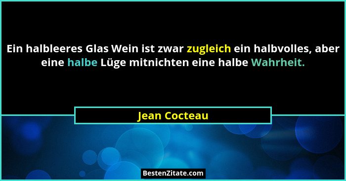 Ein halbleeres Glas Wein ist zwar zugleich ein halbvolles, aber eine halbe Lüge mitnichten eine halbe Wahrheit.... - Jean Cocteau