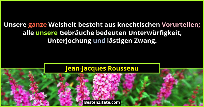 Unsere ganze Weisheit besteht aus knechtischen Vorurteilen; alle unsere Gebräuche bedeuten Unterwürfigkeit, Unterjochung und l... - Jean-Jacques Rousseau
