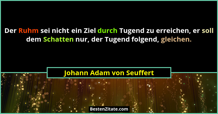 Der Ruhm sei nicht ein Ziel durch Tugend zu erreichen, er soll dem Schatten nur, der Tugend folgend, gleichen.... - Johann Adam von Seuffert