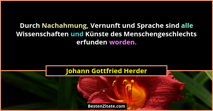 Durch Nachahmung, Vernunft und Sprache sind alle Wissenschaften und Künste des Menschengeschlechts erfunden worden.... - Johann Gottfried Herder