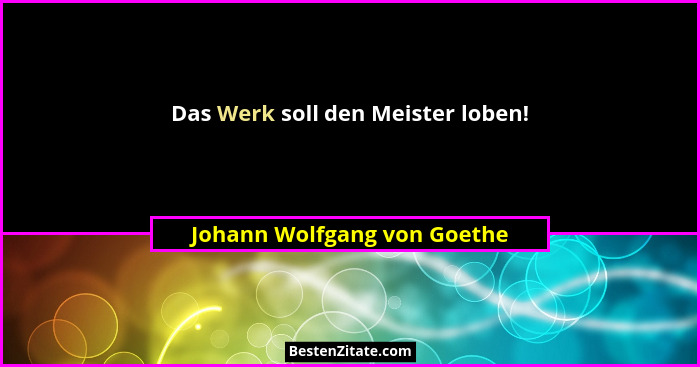 Das Werk soll den Meister loben!... - Johann Wolfgang von Goethe