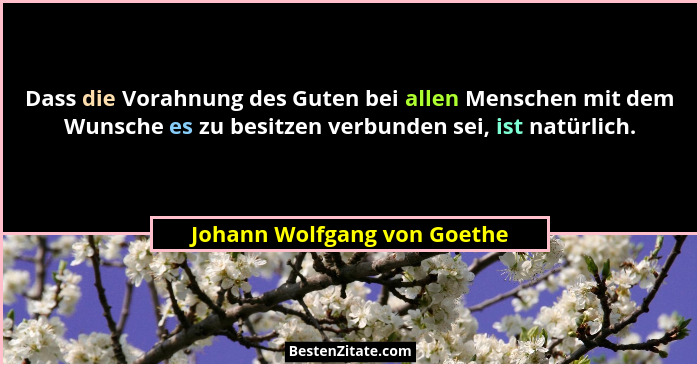 Dass die Vorahnung des Guten bei allen Menschen mit dem Wunsche es zu besitzen verbunden sei, ist natürlich.... - Johann Wolfgang von Goethe