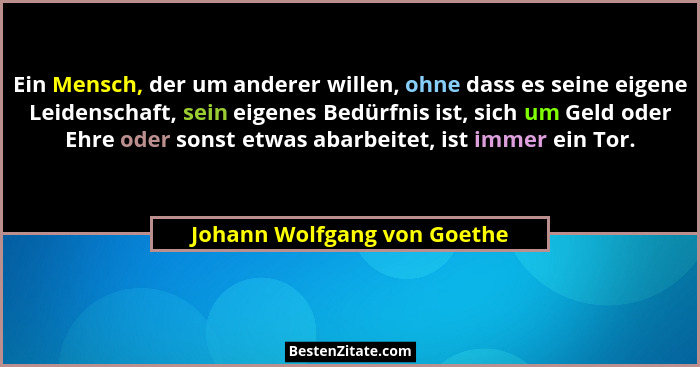 Ein Mensch, der um anderer willen, ohne dass es seine eigene Leidenschaft, sein eigenes Bedürfnis ist, sich um Geld oder... - Johann Wolfgang von Goethe