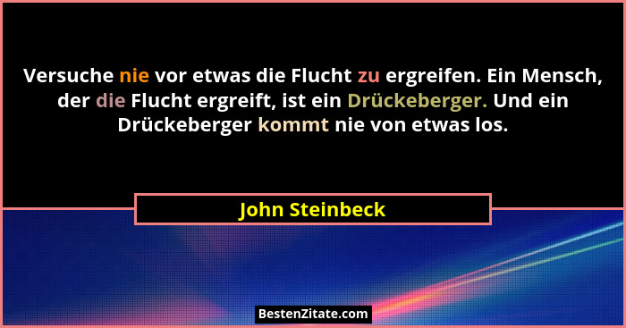 Versuche nie vor etwas die Flucht zu ergreifen. Ein Mensch, der die Flucht ergreift, ist ein Drückeberger. Und ein Drückeberger kommt... - John Steinbeck