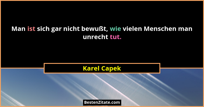 Man ist sich gar nicht bewußt, wie vielen Menschen man unrecht tut.... - Karel Capek