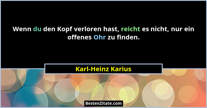Wenn du den Kopf verloren hast, reicht es nicht, nur ein offenes Ohr zu finden.... - Karl-Heinz Karius