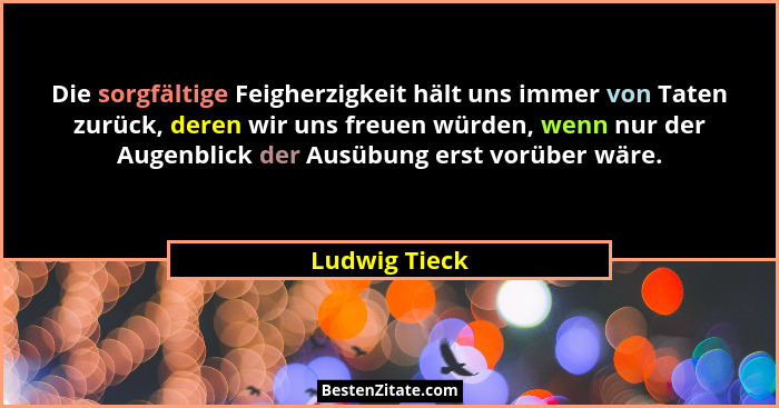 Die sorgfältige Feigherzigkeit hält uns immer von Taten zurück, deren wir uns freuen würden, wenn nur der Augenblick der Ausübung erst... - Ludwig Tieck