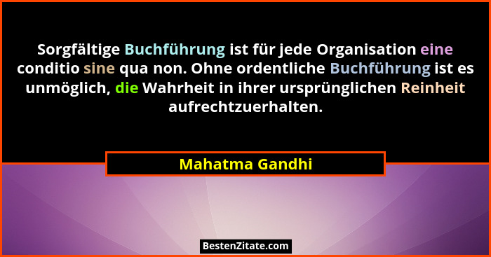 Sorgfältige Buchführung ist für jede Organisation eine conditio sine qua non. Ohne ordentliche Buchführung ist es unmöglich, die Wahr... - Mahatma Gandhi