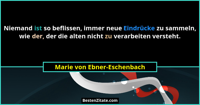 Niemand ist so beflissen, immer neue Eindrücke zu sammeln, wie der, der die alten nicht zu verarbeiten versteht.... - Marie von Ebner-Eschenbach