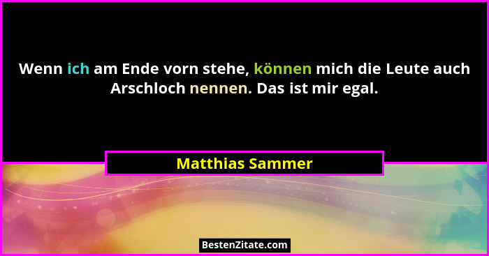 Wenn ich am Ende vorn stehe, können mich die Leute auch Arschloch nennen. Das ist mir egal.... - Matthias Sammer