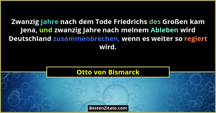 Zwanzig Jahre nach dem Tode Friedrichs des Großen kam Jena, und zwanzig Jahre nach meinem Ableben wird Deutschland zusammenbrechen... - Otto von Bismarck