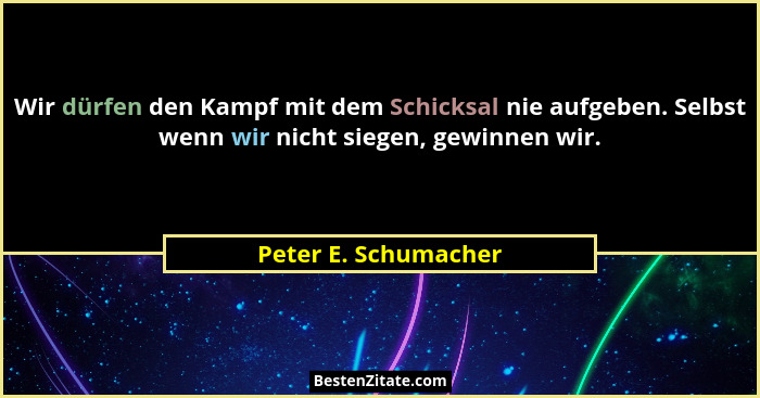 Wir dürfen den Kampf mit dem Schicksal nie aufgeben. Selbst wenn wir nicht siegen, gewinnen wir.... - Peter E. Schumacher