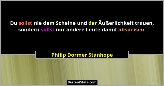 Du sollst nie dem Scheine und der Äußerlichkeit trauen, sondern sollst nur andere Leute damit abspeisen.... - Philip Dormer Stanhope