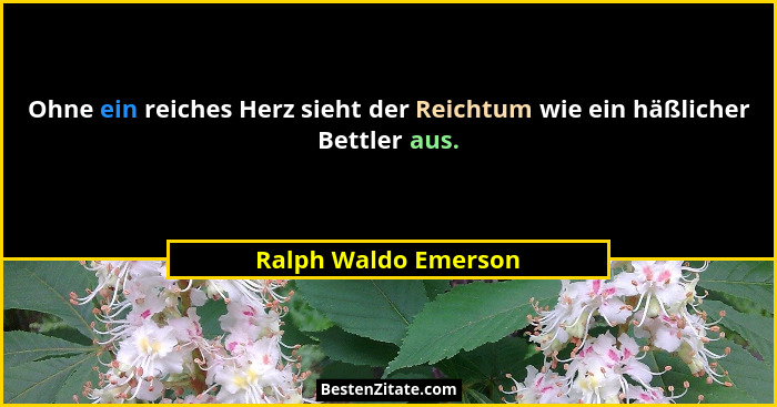 Ohne ein reiches Herz sieht der Reichtum wie ein häßlicher Bettler aus.... - Ralph Waldo Emerson