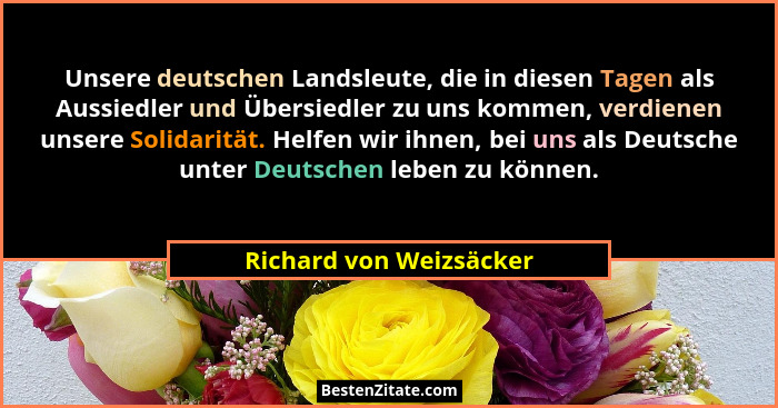 Unsere deutschen Landsleute, die in diesen Tagen als Aussiedler und Übersiedler zu uns kommen, verdienen unsere Solidarität.... - Richard von Weizsäcker