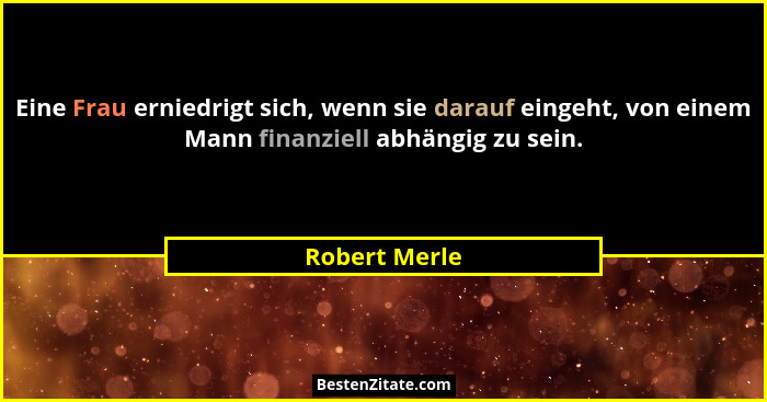 Eine Frau erniedrigt sich, wenn sie darauf eingeht, von einem Mann finanziell abhängig zu sein.... - Robert Merle