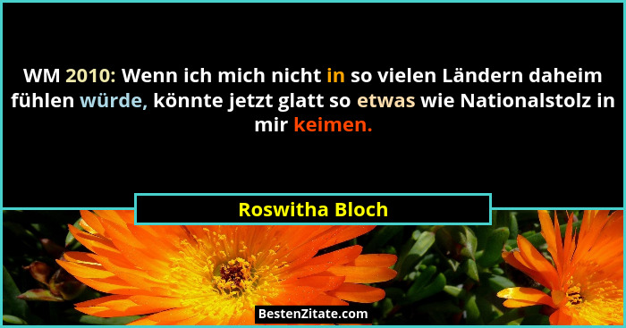 WM 2010: Wenn ich mich nicht in so vielen Ländern daheim fühlen würde, könnte jetzt glatt so etwas wie Nationalstolz in mir keimen.... - Roswitha Bloch